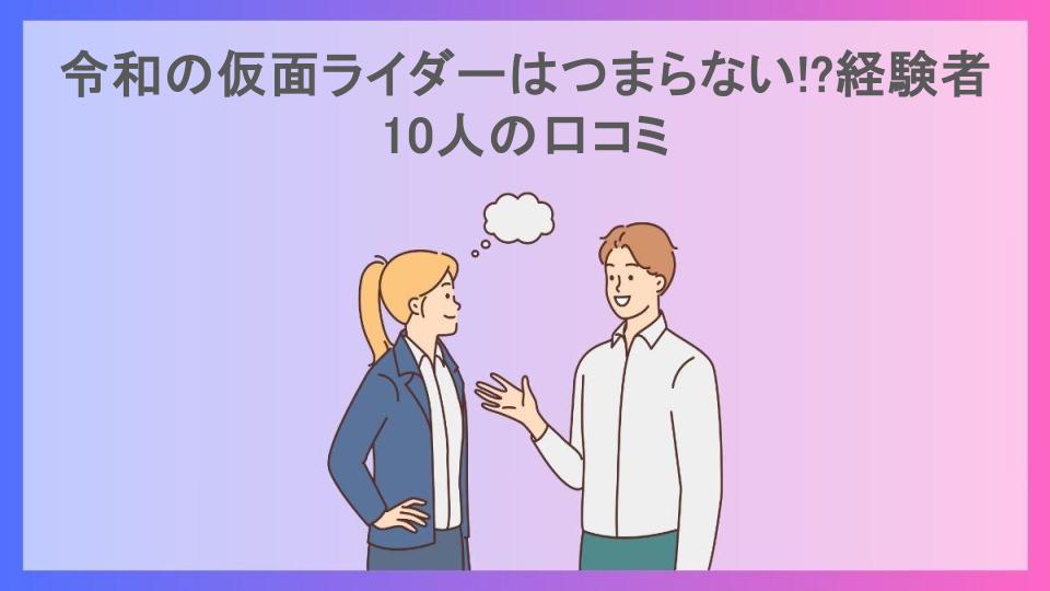 令和の仮面ライダーはつまらない!?経験者10人の口コミ